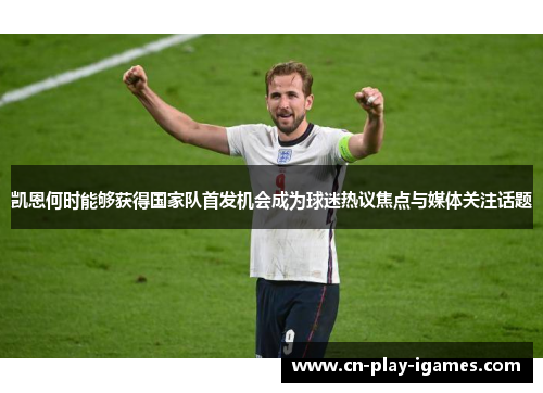 凯恩何时能够获得国家队首发机会成为球迷热议焦点与媒体关注话题