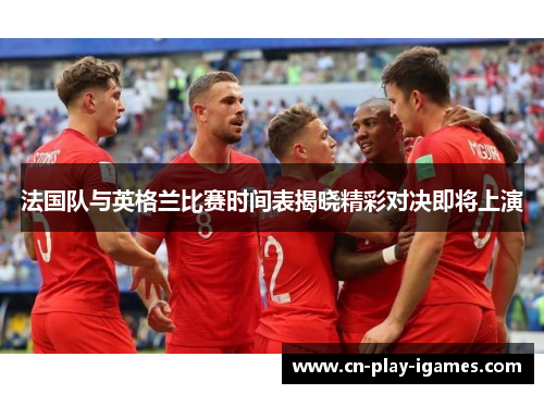 法国队与英格兰比赛时间表揭晓精彩对决即将上演 法国队与英格兰比赛时间表揭晓精彩对决即将上演