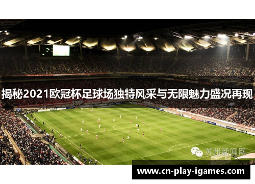 揭秘2021欧冠杯足球场独特风采与无限魅力盛况再现 揭秘2021欧冠杯足球场独特风采与无限魅力盛况再现