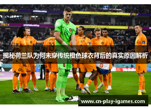 揭秘荷兰队为何未穿传统橙色球衣背后的真实原因解析 揭秘荷兰队为何未穿传统橙色球衣背后的真实原因解析