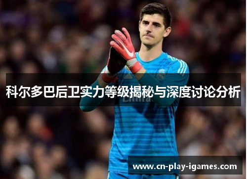 科尔多巴后卫实力等级揭秘与深度讨论分析 科尔多巴后卫实力等级揭秘与深度讨论分析