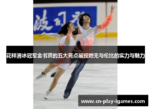花样滑冰冠军金书贤的五大亮点展现她无与伦比的实力与魅力 花样滑冰冠军金书贤的五大亮点展现她无与伦比的实力与魅力