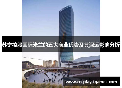 苏宁控股国际米兰的五大商业优势及其深远影响分析 苏宁控股国际米兰的五大商业优势及其深远影响分析