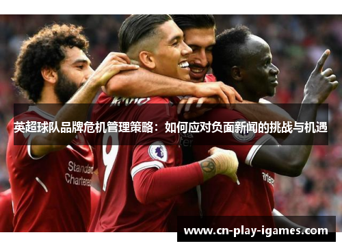 英超球队品牌危机管理策略:如何应对负面新闻的挑战与机遇 英超球队品牌危机管理策略:如何应对负面新闻的挑战与机遇