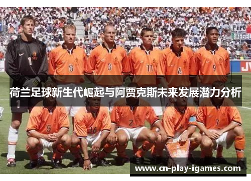 荷兰足球新生代崛起与阿贾克斯未来发展潜力分析 荷兰足球新生代崛起与阿贾克斯未来发展潜力分析