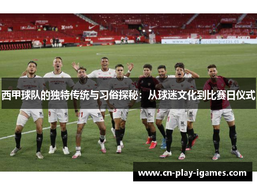 西甲球队的独特传统与习俗探秘：从球迷文化到比赛日仪式
