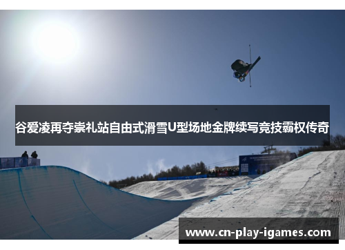 谷爱凌再夺崇礼站自由式滑雪U型场地金牌续写竞技霸权传奇