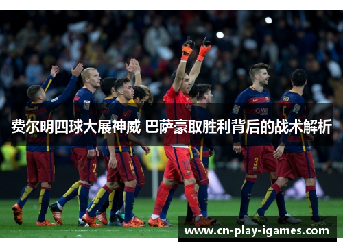 费尔明四球大展神威 巴萨豪取胜利背后的战术解析 费尔明四球大展神威 巴萨豪取胜利背后的战术解析