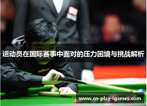 运动员在国际赛事中面对的压力困境与挑战解析 运动员在国际赛事中面对的压力困境与挑战解析