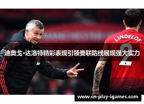 迪奥戈·达洛特精彩表现引领曼联防线展现强大实力