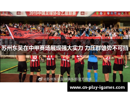 苏州东吴在中甲赛场展现强大实力 力压群雄势不可挡 苏州东吴在中甲赛场展现强大实力 力压群雄势不可挡