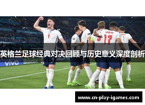 英格兰足球经典对决回顾与历史意义深度剖析 英格兰足球经典对决回顾与历史意义深度剖析