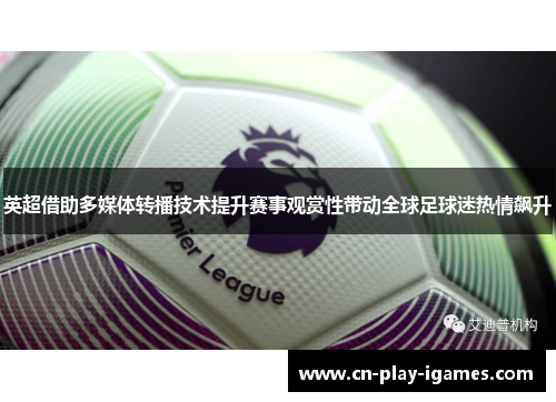英超借助多媒体转播技术提升赛事观赏性带动全球足球迷热情飙升 英超借助多媒体转播技术提升赛事观赏性带动全球足球迷热情飙升