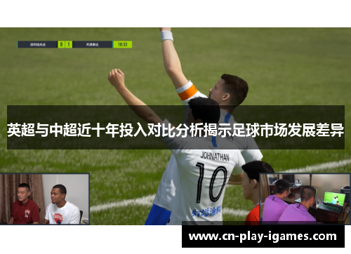 英超与中超近十年投入对比分析揭示足球市场发展差异