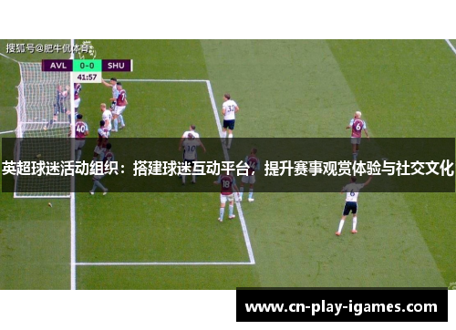 英超球迷活动组织:搭建球迷互动平台,提升赛事观赏体验与社交文化 英超球迷活动组织:搭建球迷互动平台,提升赛事观赏体验与社交文化