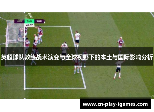 英超球队教练战术演变与全球视野下的本土与国际影响分析 英超球队教练战术演变与全球视野下的本土与国际影响分析