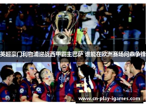 英超豪门利物浦迎战西甲霸主巴萨 谁能在欧洲赛场问鼎争锋