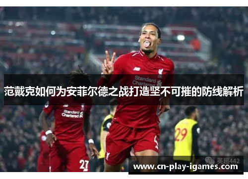 范戴克如何为安菲尔德之战打造坚不可摧的防线解析 范戴克如何为安菲尔德之战打造坚不可摧的防线解析