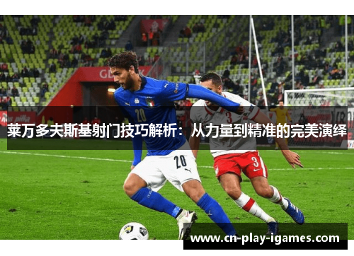 莱万多夫斯基射门技巧解析:从力量到精准的完美演绎 莱万多夫斯基射门技巧解析:从力量到精准的完美演绎