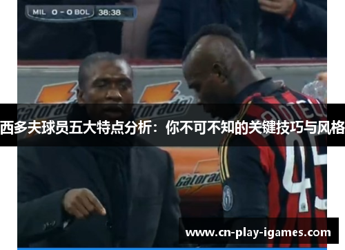 西多夫球员五大特点分析：你不可不知的关键技巧与风格