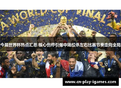 今晨世界杯热点汇总 核心伤停引爆中场绞杀左右比赛节奏走向全局 今晨世界杯热点汇总 核心伤停引爆中场绞杀左右比赛节奏走向全局