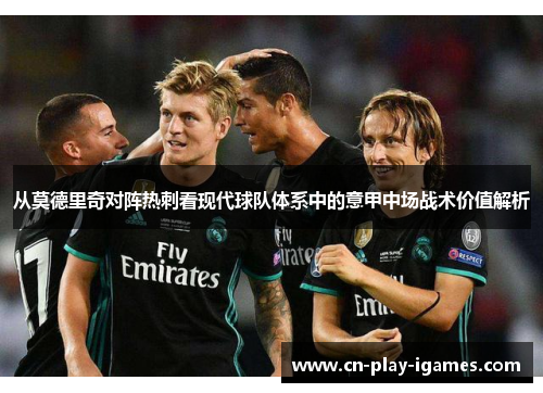 从莫德里奇对阵热刺看现代球队体系中的意甲中场战术价值解析