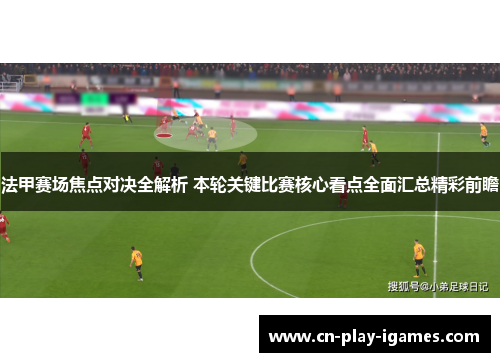 法甲赛场焦点对决全解析 本轮关键比赛核心看点全面汇总精彩前瞻 法甲赛场焦点对决全解析 本轮关键比赛核心看点全面汇总精彩前瞻