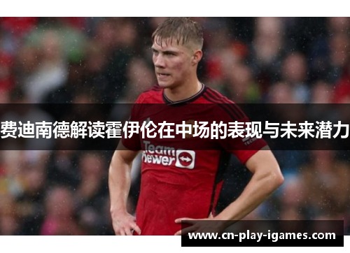 费迪南德解读霍伊伦在中场的表现与未来潜力 费迪南德解读霍伊伦在中场的表现与未来潜力