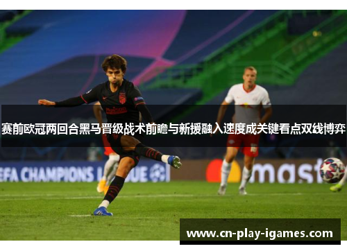 赛前欧冠两回合黑马晋级战术前瞻与新援融入速度成关键看点双线博弈
