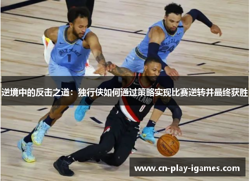 逆境中的反击之道：独行侠如何通过策略实现比赛逆转并最终获胜