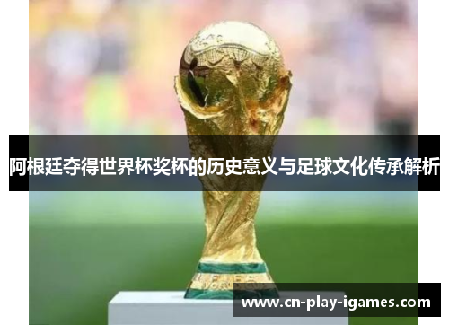 阿根廷夺得世界杯奖杯的历史意义与足球文化传承解析 阿根廷夺得世界杯奖杯的历史意义与足球文化传承解析