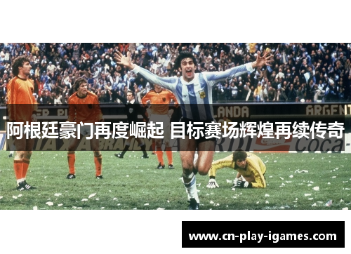 阿根廷豪门再度崛起 目标赛场辉煌再续传奇 阿根廷豪门再度崛起 目标赛场辉煌再续传奇