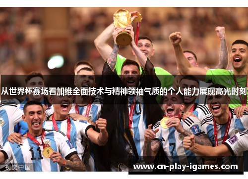 从世界杯赛场看加维全面技术与精神领袖气质的个人能力展现高光时刻 从世界杯赛场看加维全面技术与精神领袖气质的个人能力展现高光时刻