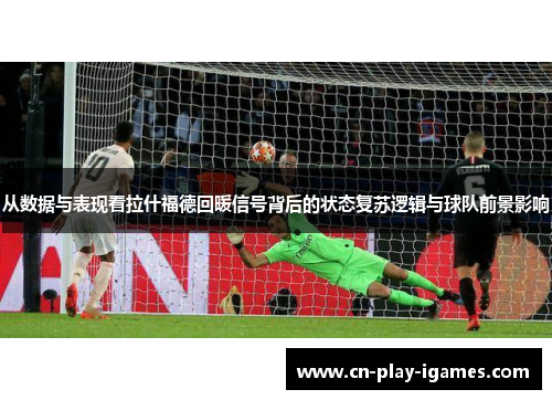 从数据与表现看拉什福德回暖信号背后的状态复苏逻辑与球队前景影响