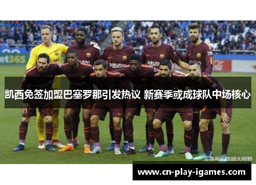 凯西免签加盟巴塞罗那引发热议 新赛季或成球队中场核心