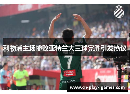 利物浦主场惨败亚特兰大三球完胜引发热议 利物浦主场惨败亚特兰大三球完胜引发热议