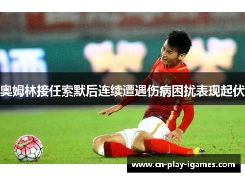 奥姆林接任索默后连续遭遇伤病困扰表现起伏 奥姆林接任索默后连续遭遇伤病困扰表现起伏