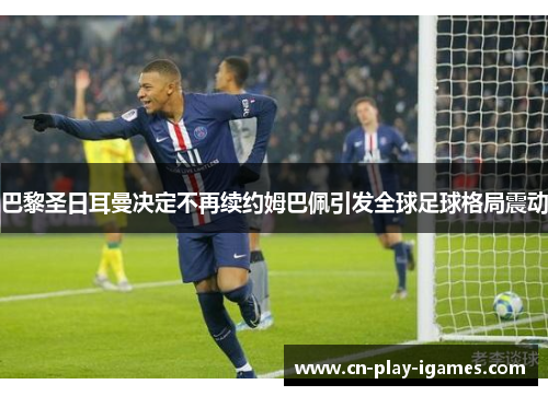 巴黎圣日耳曼决定不再续约姆巴佩引发全球足球格局震动 巴黎圣日耳曼决定不再续约姆巴佩引发全球足球格局震动