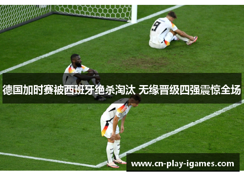 德国加时赛被西班牙绝杀淘汰 无缘晋级四强震惊全场 德国加时赛被西班牙绝杀淘汰 无缘晋级四强震惊全场
