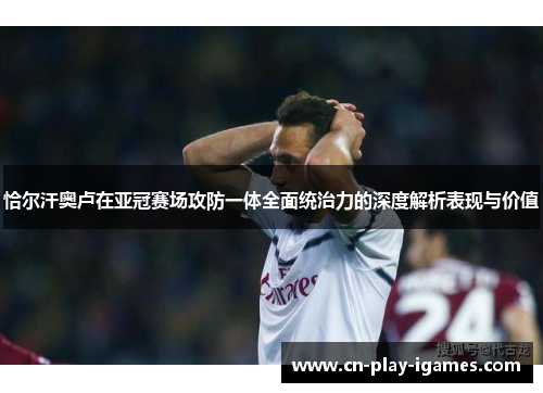 恰尔汗奥卢在亚冠赛场攻防一体全面统治力的深度解析表现与价值