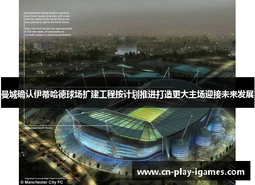 曼城确认伊蒂哈德球场扩建工程按计划推进打造更大主场迎接未来发展