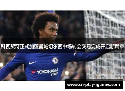 科瓦契奇正式加盟曼城切尔西中场转会交易完成开启新篇章