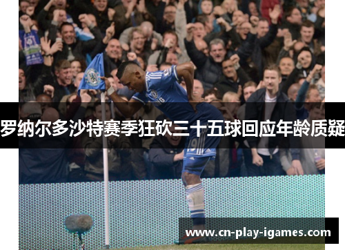 罗纳尔多沙特赛季狂砍三十五球回应年龄质疑 罗纳尔多沙特赛季狂砍三十五球回应年龄质疑