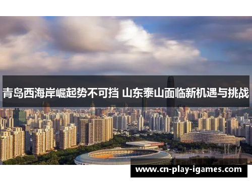 青岛西海岸崛起势不可挡 山东泰山面临新机遇与挑战