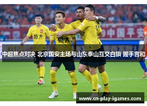 中超焦点对决 北京国安主场与山东泰山互交白旗 握手言和