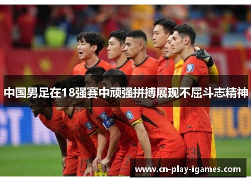 中国男足在18强赛中顽强拼搏展现不屈斗志精神