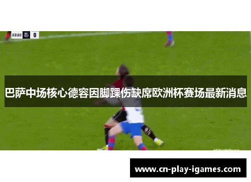 巴萨中场核心德容因脚踝伤缺席欧洲杯赛场最新消息