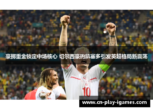 豪掷重金锁定中场核心 切尔西豪购凯塞多引发英超格局新震荡 豪掷重金锁定中场核心 切尔西豪购凯塞多引发英超格局新震荡
