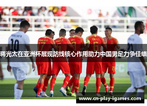 蒋光太在亚洲杯展现防线核心作用助力中国男足力争佳绩 蒋光太在亚洲杯展现防线核心作用助力中国男足力争佳绩