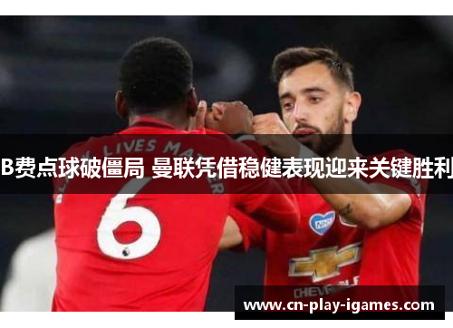 B费点球破僵局 曼联凭借稳健表现迎来关键胜利